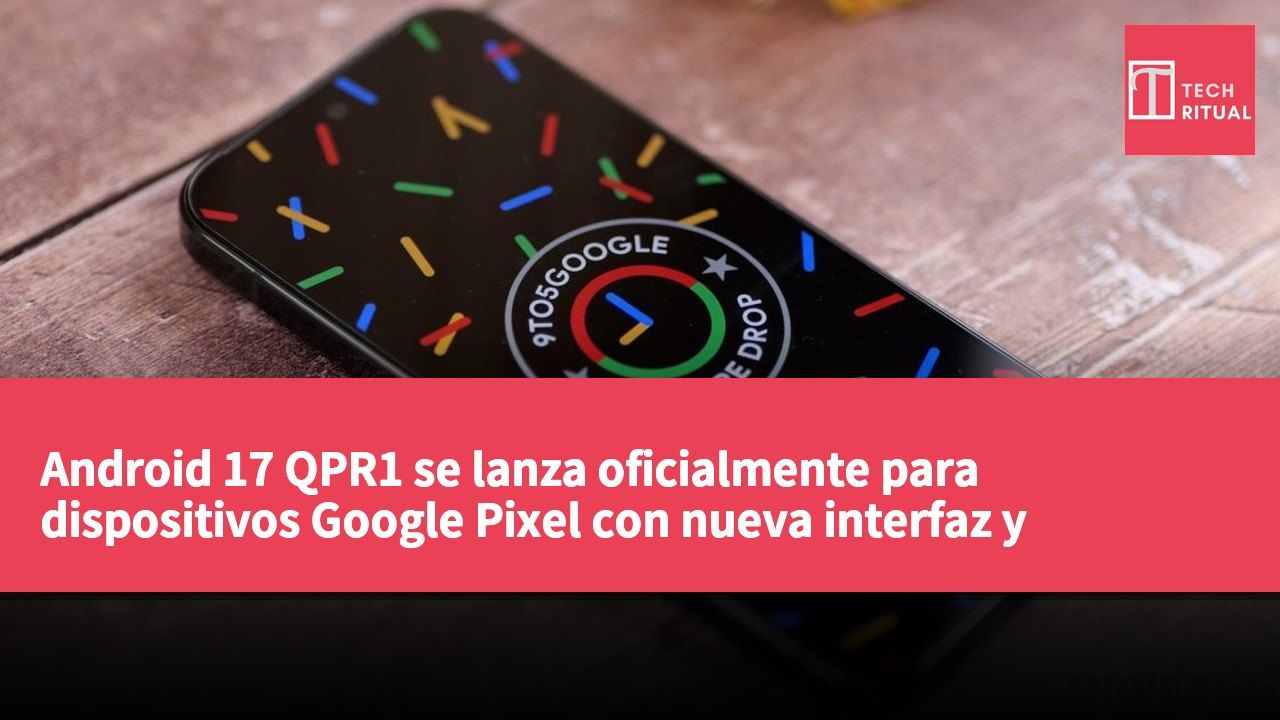 Android 17 QPR1 se lanza oficialmente para dispositivos Google Pixel con nueva interfaz y actualizaciones de funciones