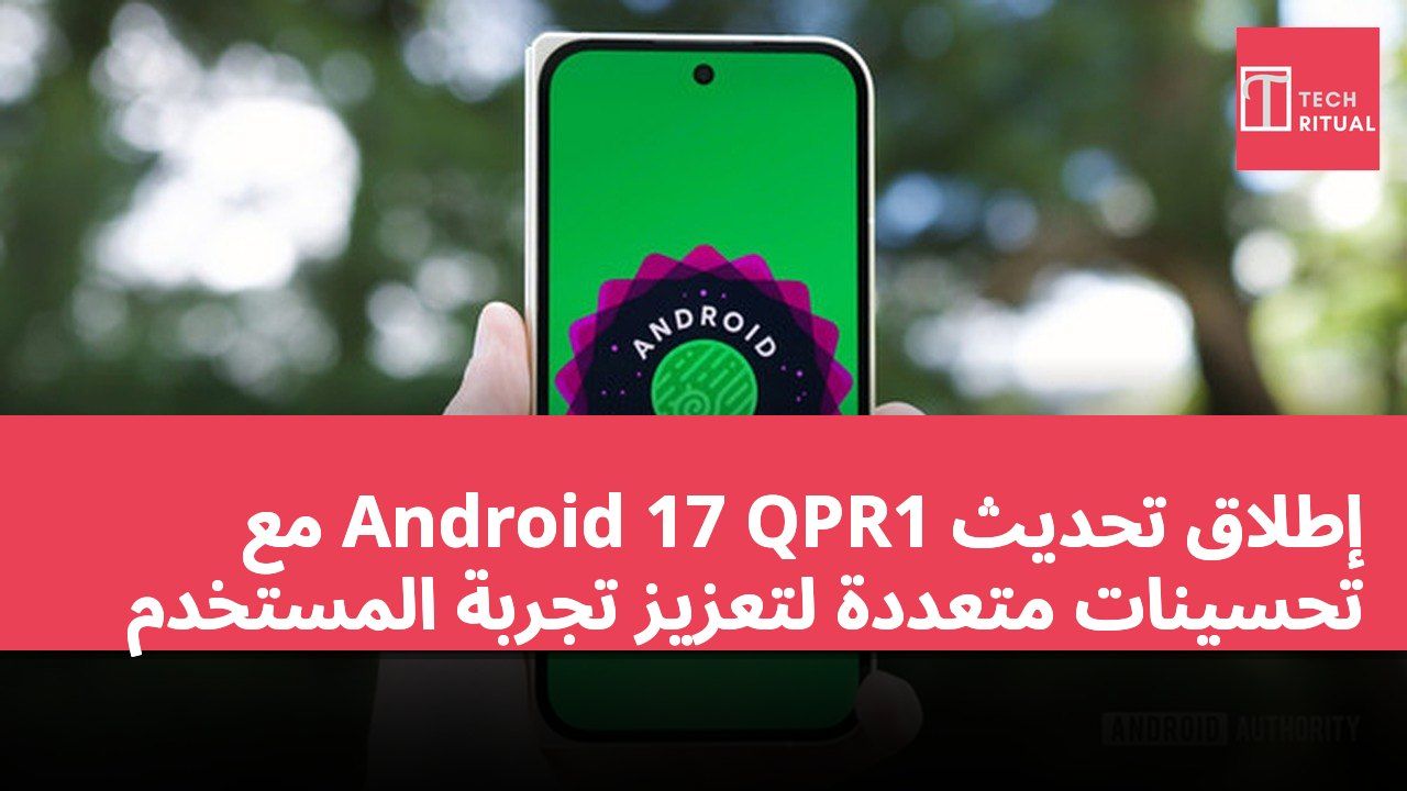 إطلاق تحديث Android 17 QPR1 مع تحسينات متعددة لتعزيز تجربة المستخدم