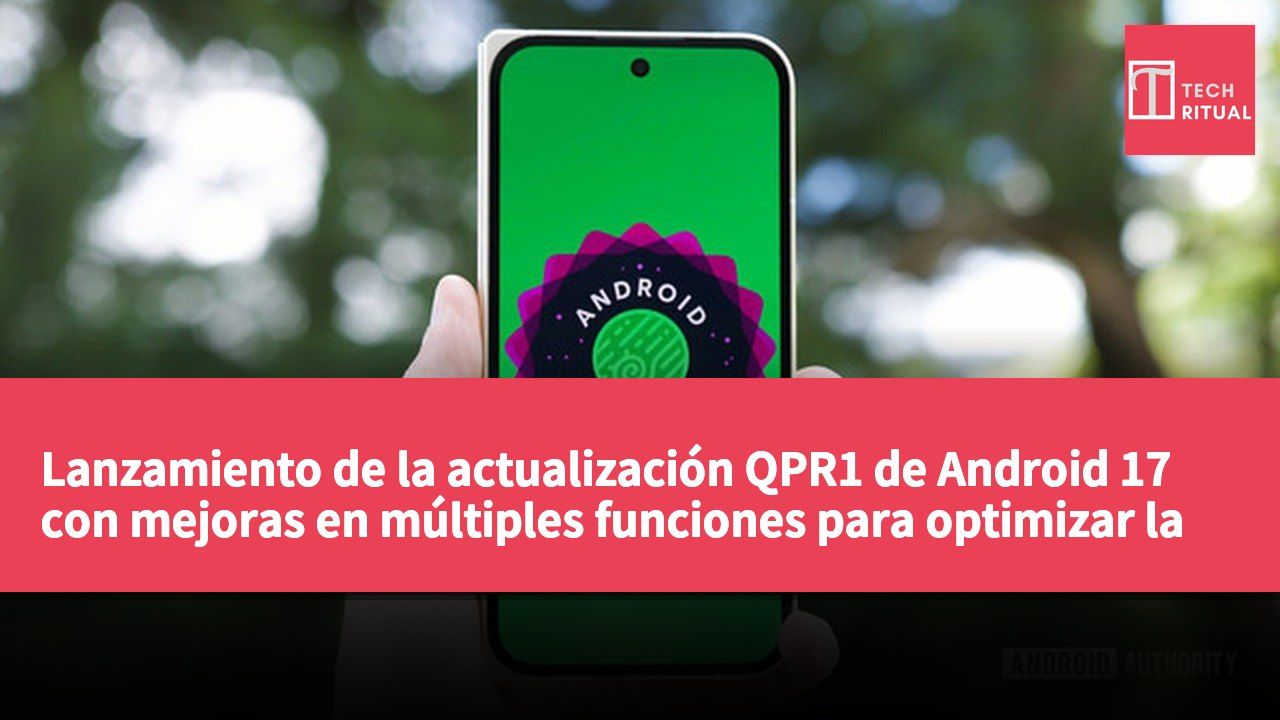 Lanzamiento de la actualización QPR1 de Android 17 con mejoras en múltiples funciones para optimizar la experiencia de uso