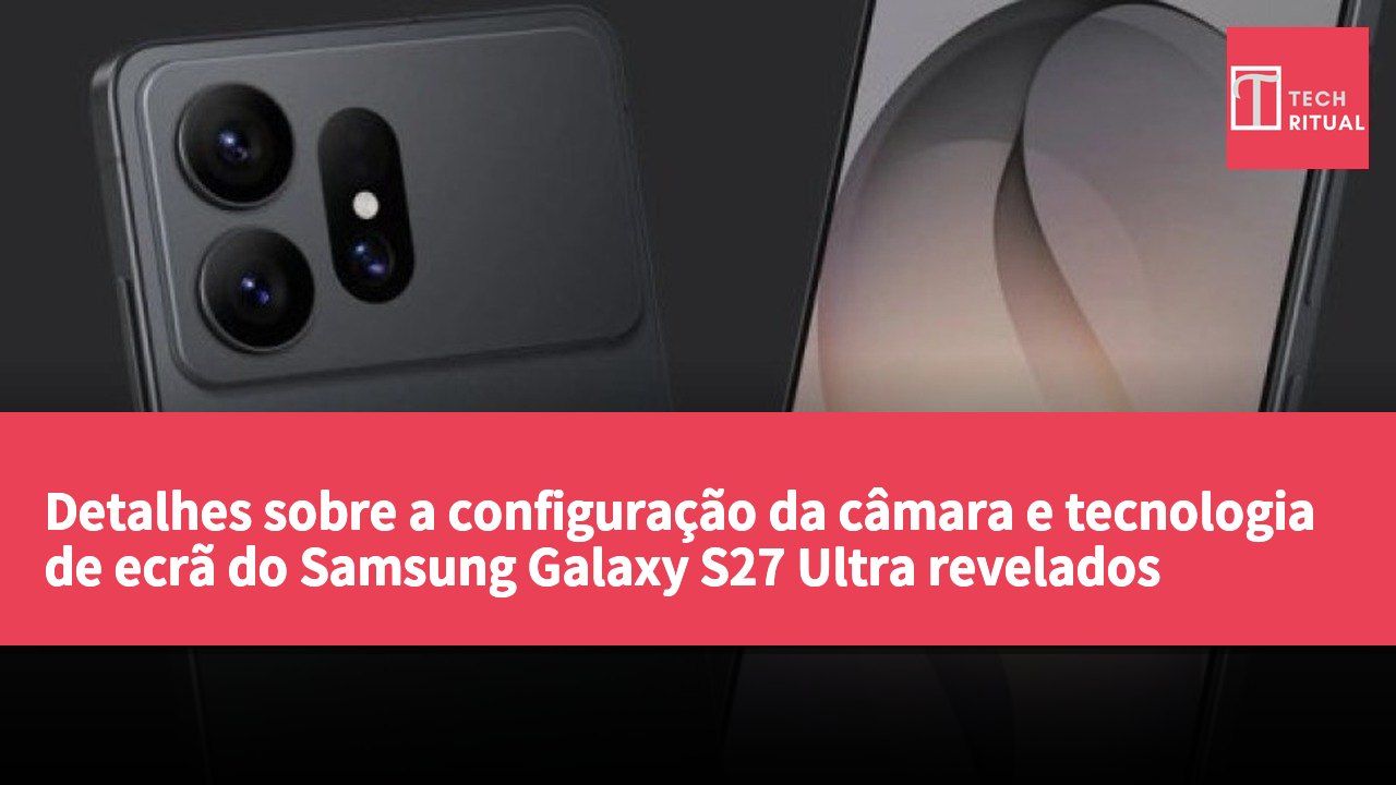 Detalhes sobre a configuração da câmara e tecnologia de ecrã do Samsung Galaxy S27 Ultra revelados