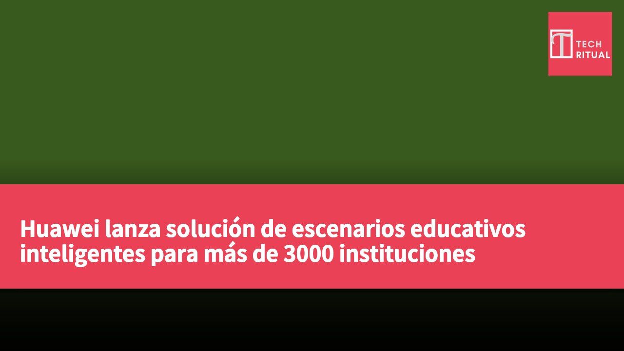 Huawei lanza solución de escenarios educativos inteligentes para más de 3000 instituciones educativas