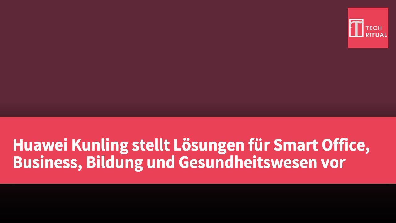 Huawei Kunling stellt Lösungen für Smart Office, Business, Bildung und Gesundheitswesen vor
