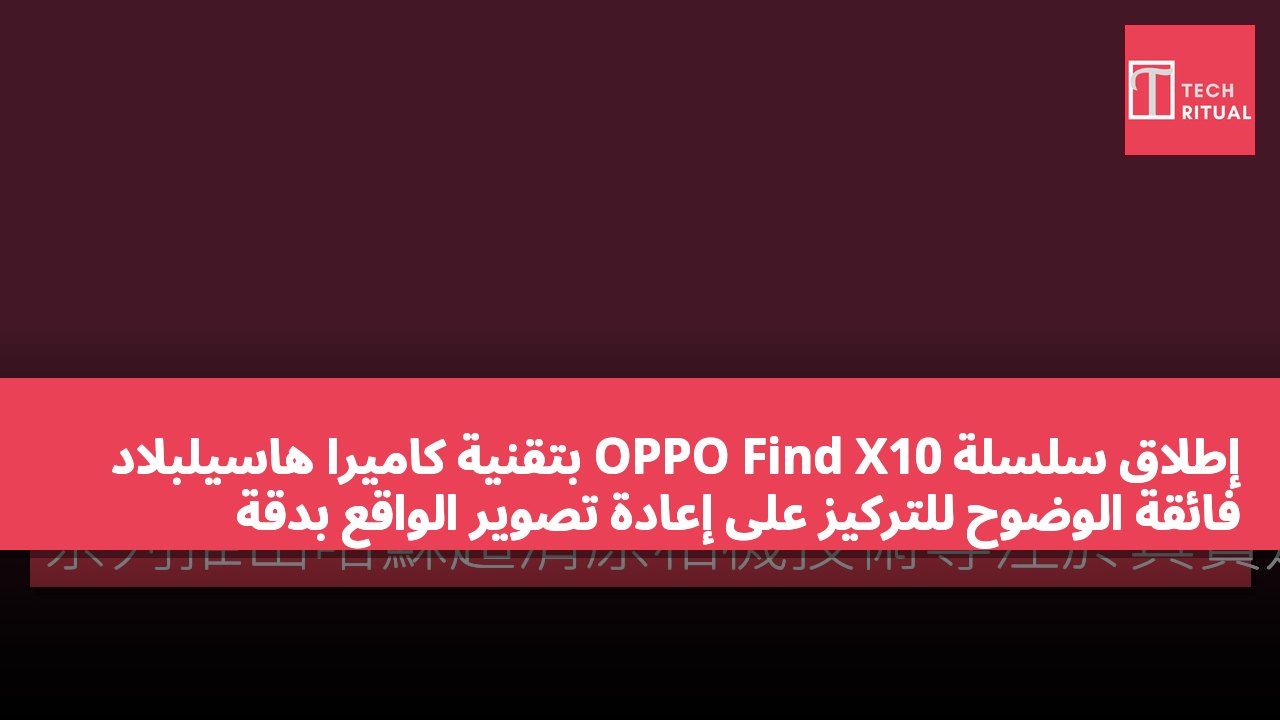 إطلاق سلسلة OPPO Find X10 بتقنية كاميرا هاسيلبلاد فائقة الوضوح للتركيز على إعادة تصوير الواقع بدقة
