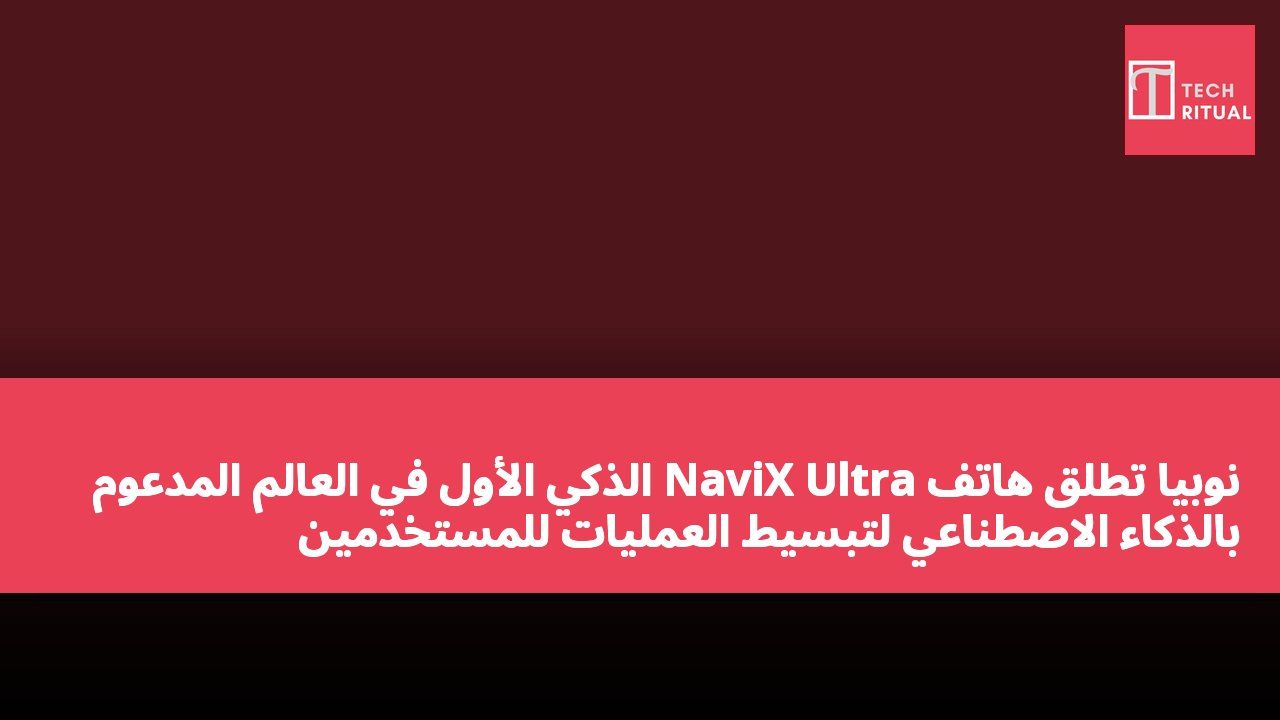 نوبيا تطلق هاتف NaviX Ultra الذكي الأول في العالم المدعوم بالذكاء الاصطناعي لتبسيط العمليات للمستخدمين