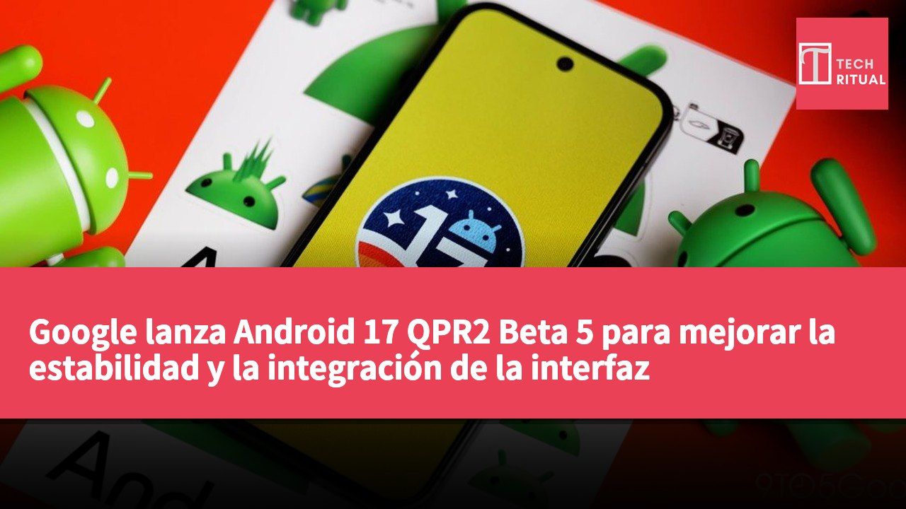 Google lanza Android 17 QPR2 Beta 5 para mejorar la estabilidad y la integración de la interfaz