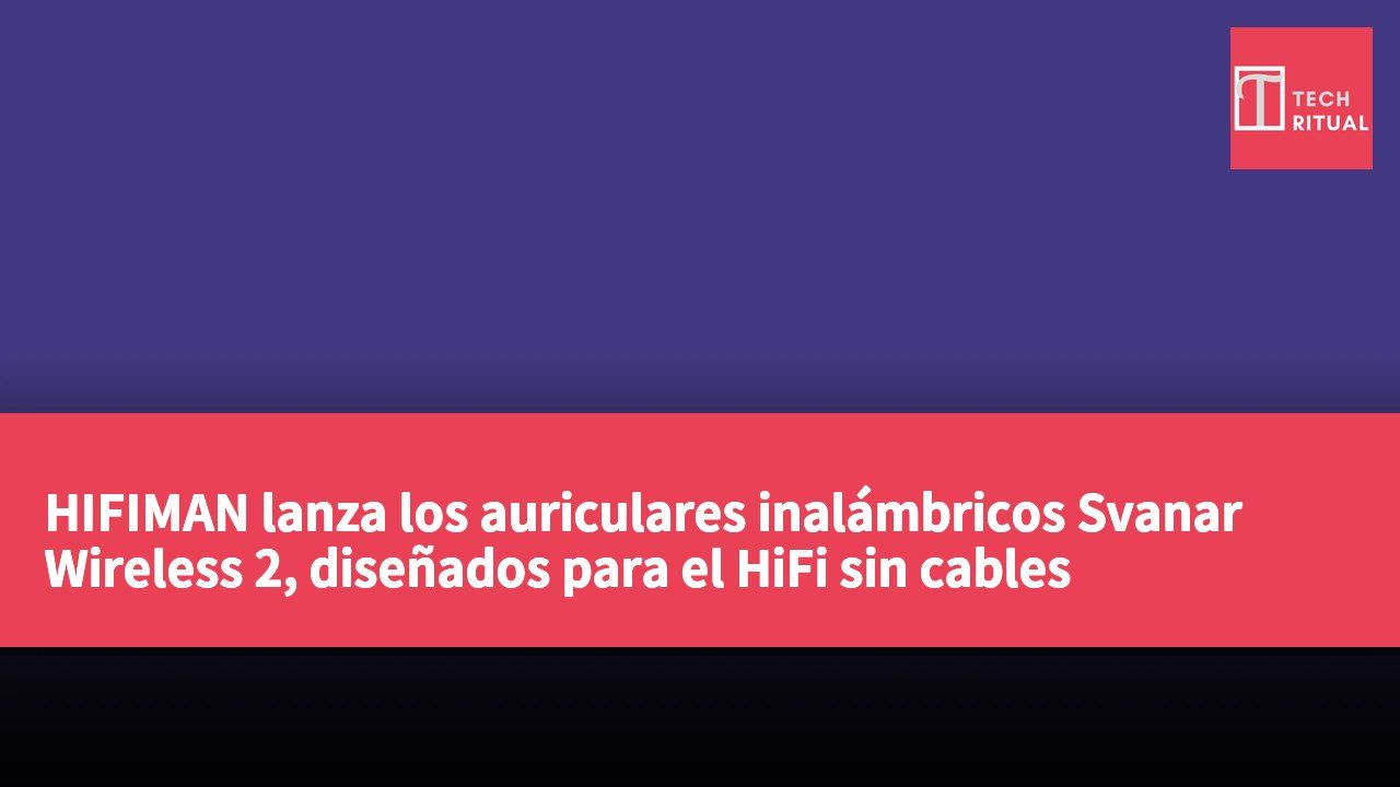 HIFIMAN lanza los auriculares inalámbricos Svanar Wireless 2, diseñados para el HiFi sin cables