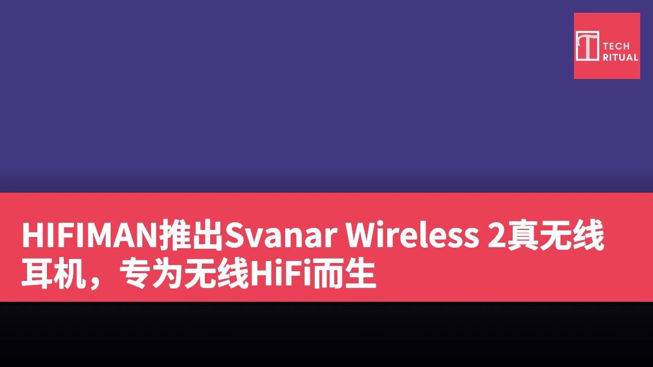 HIFIMAN推出Svanar Wireless 2真无线耳机，专为无线HiFi而生