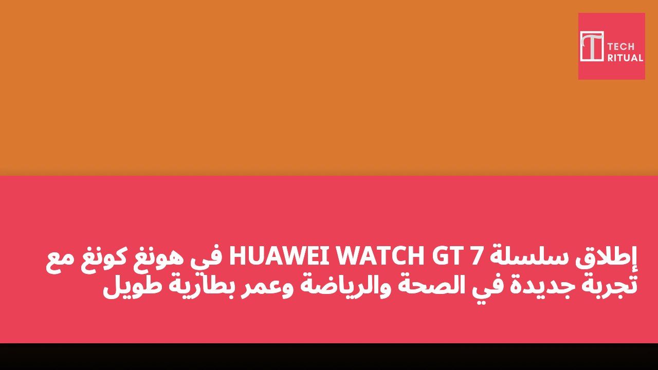 إطلاق سلسلة HUAWEI WATCH GT 7 في هونغ كونغ مع تجربة جديدة في الصحة والرياضة وعمر بطارية طويل