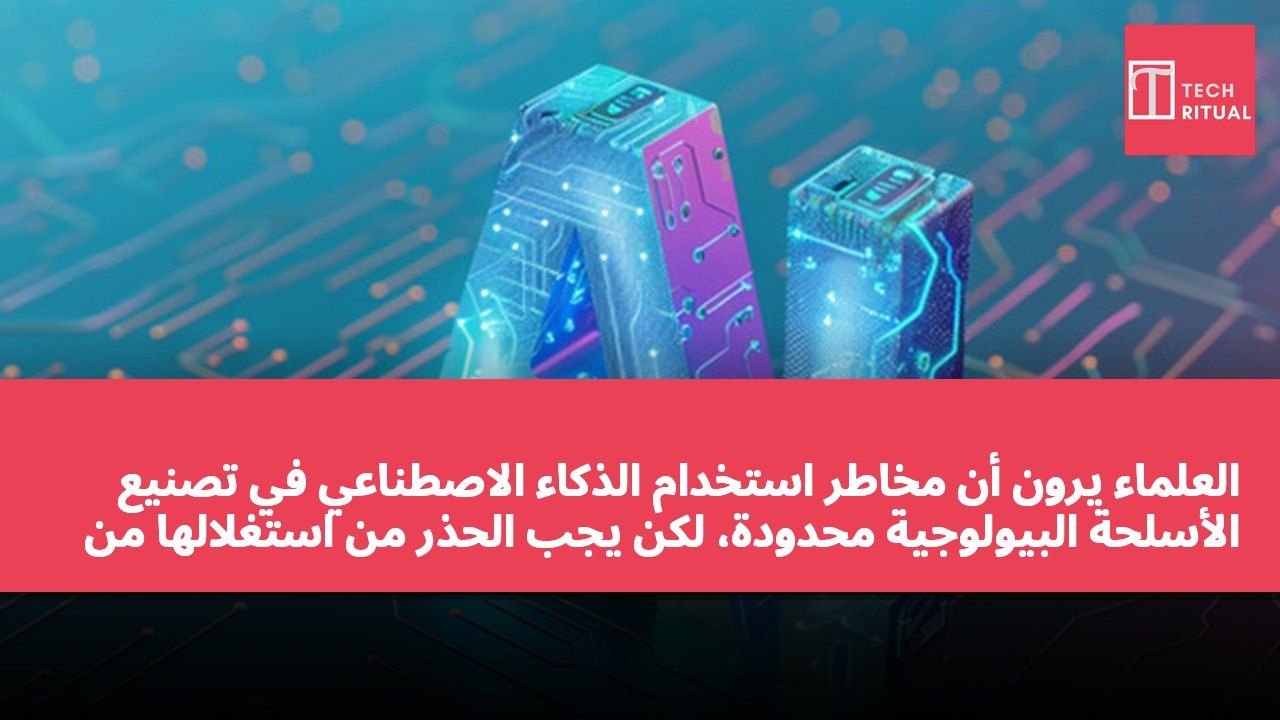 العلماء يرون أن مخاطر استخدام الذكاء الاصطناعي في تصنيع الأسلحة البيولوجية محدودة، لكن يجب الحذر من استغلالها من قبل جهات غير قانونية