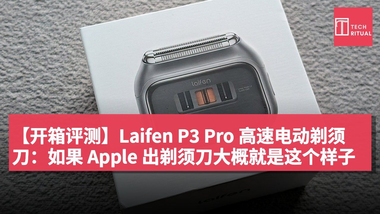 【开箱评测】Laifen P3 Pro 高速电动剃须刀:如果 Apple 出剃须刀大概就是这个样子