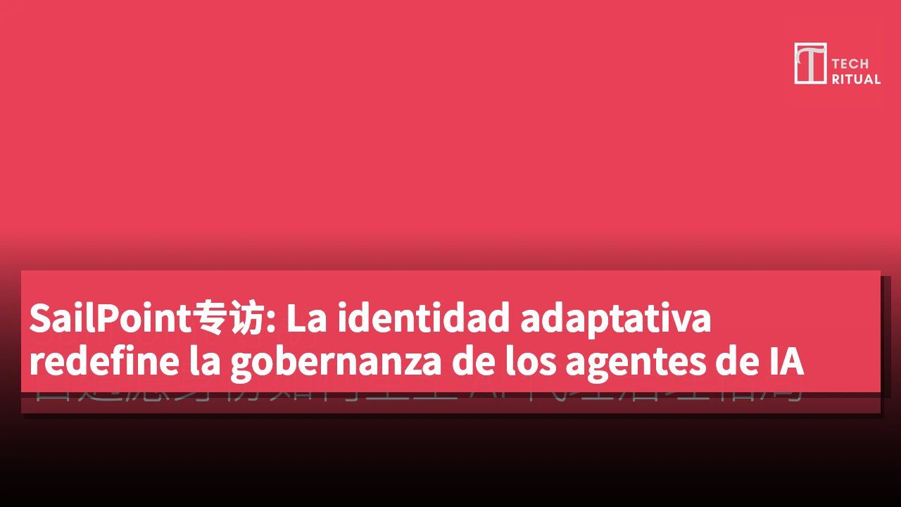 SailPoint专访: La identidad adaptativa redefine la gobernanza de los agentes de IA