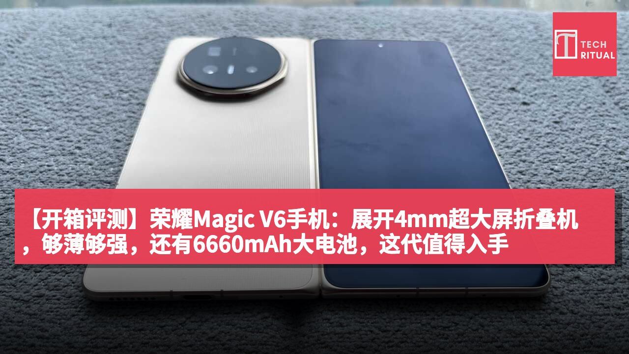 【开箱评测】荣耀Magic V6手机：展开4mm超大屏折叠机，够薄够强，还有6660mAh大电池，这代值得入手