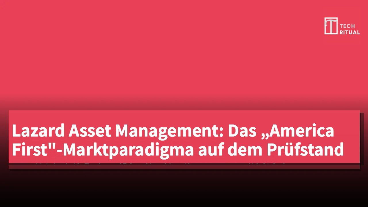 Lazard Asset Management: Das „America First"-Marktparadigma auf dem Prüfstand