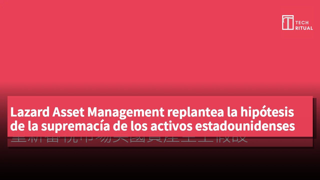 Lazard Asset Management replantea la hipótesis de la supremacía de los activos estadounidenses