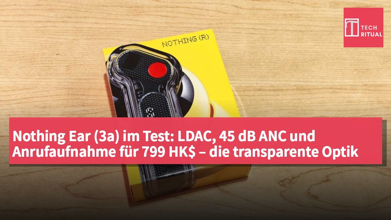 Nothing Ear (3a) im Test: LDAC, 45 dB ANC und Anrufaufnahme für 799 HK$ – die transparente Optik ist Geschmackssache