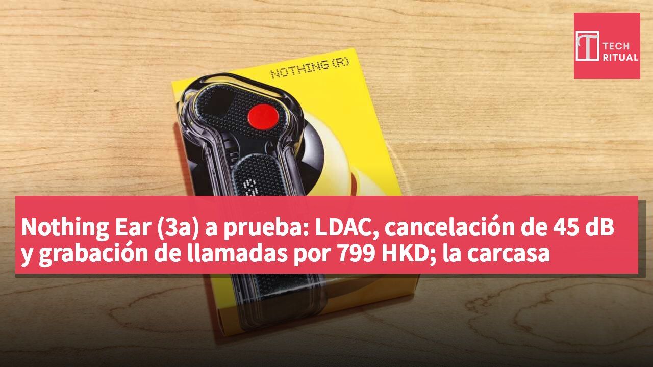 Nothing Ear (3a) a prueba: LDAC, cancelación de 45 dB y grabación de llamadas por 799 HKD; la carcasa transparente divide opiniones