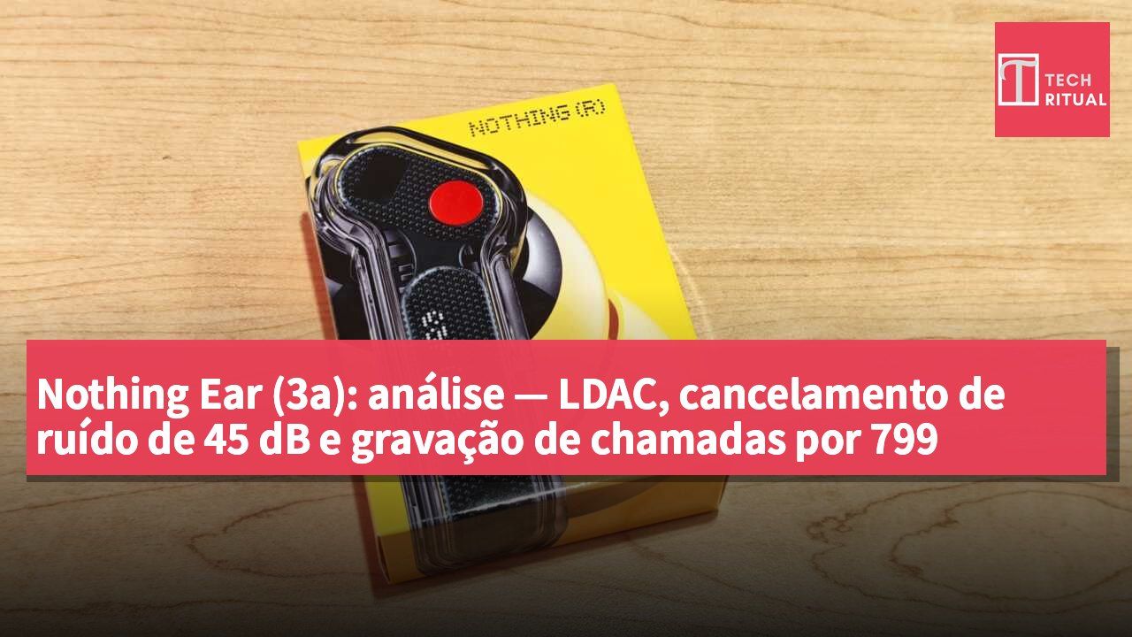 Nothing Ear (3a): análise — LDAC, cancelamento de ruído de 45 dB e gravação de chamadas por 799 dólares de Hong Kong