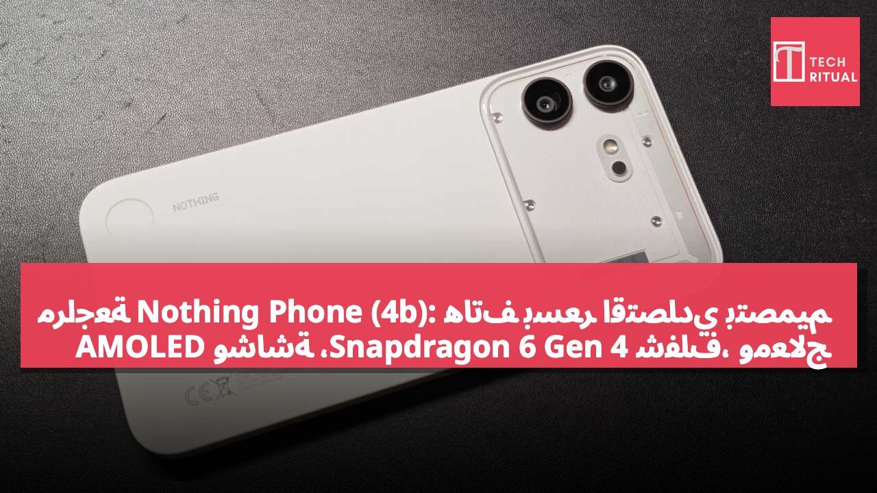 مراجعة Nothing Phone (4b): هاتف بسعر اقتصادي بتصميم شفاف، ومعالج Snapdragon 6 Gen 4، وشاشة AMOLED بحجم 6.77 بوصة، وبطارية 5,200 مللي أمبير، مقابل 2,899 دولار هونغ كونغ