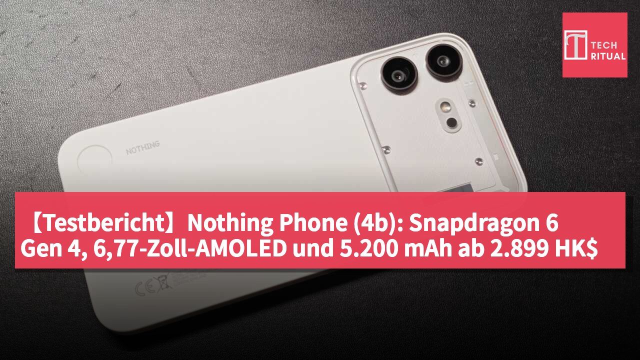 【Testbericht】Nothing Phone (4b): Snapdragon 6 Gen 4, 6,77-Zoll-AMOLED und 5.200 mAh ab 2.899 HK$ – transparente Ästhetik zum Einstiegspreis