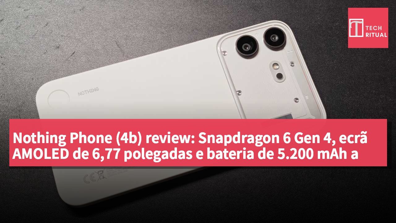 Nothing Phone (4b) review: Snapdragon 6 Gen 4, ecrã AMOLED de 6,77 polegadas e bateria de 5.200 mAh a 2.899 dólares de Hong Kong — a estética transparente chega à gama de entrada