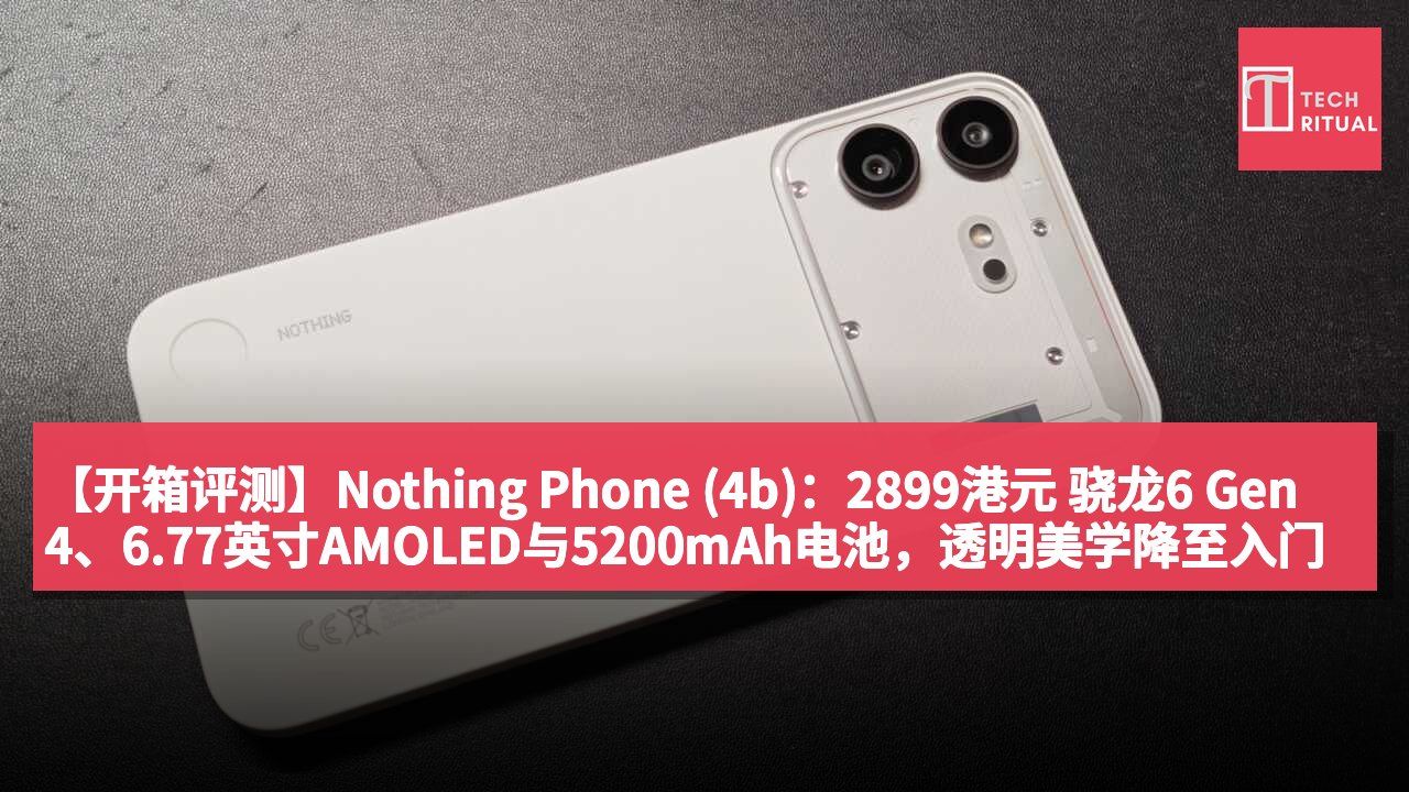 【开箱评测】Nothing Phone (4b)：2899港元 骁龙6 Gen 4、6.77英寸AMOLED与5200mAh电池，透明美学降至入门价位