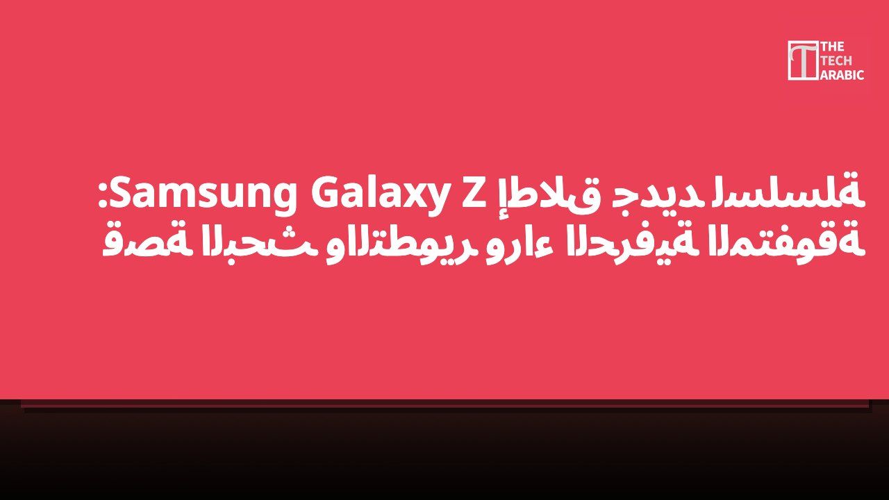إطلاق جديد لسلسلة Samsung Galaxy Z: قصة البحث والتطوير وراء الحرفية المتفوقة