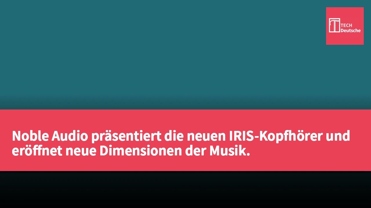Noble Audio präsentiert die neuen IRIS-Kopfhörer und eröffnet neue Dimensionen der Musik.