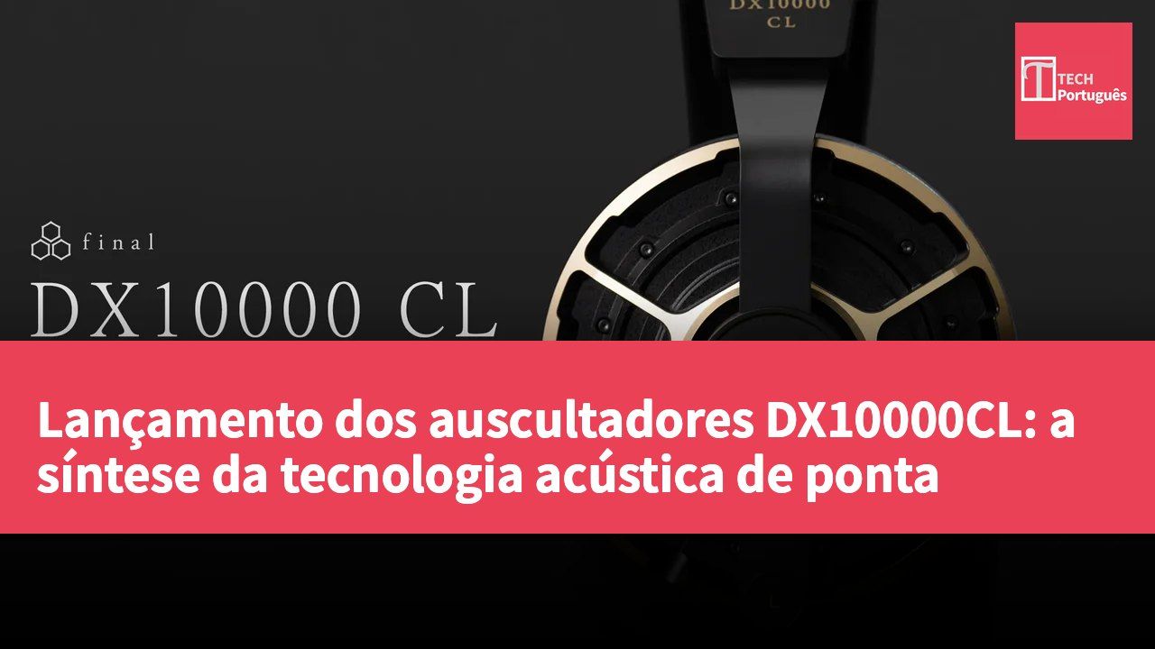 Lançamento dos auscultadores DX10000CL: a síntese da tecnologia acústica de ponta