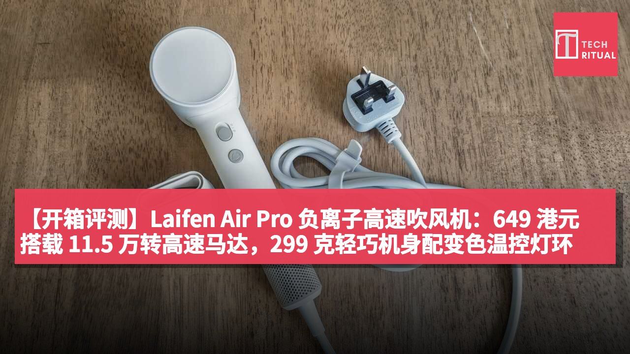 【开箱评测】Laifen Air Pro 负离子高速吹风机：649 港元搭载 11.5 万转高速马达，299 克轻巧机身配变色温控灯环