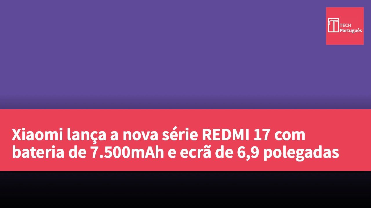 Xiaomi lança a nova série REDMI 17 com bateria de 7.500mAh e ecrã de 6,9 polegadas