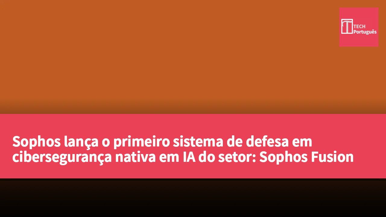 Sophos lança o primeiro sistema de defesa em cibersegurança nativa em IA do setor: Sophos Fusion