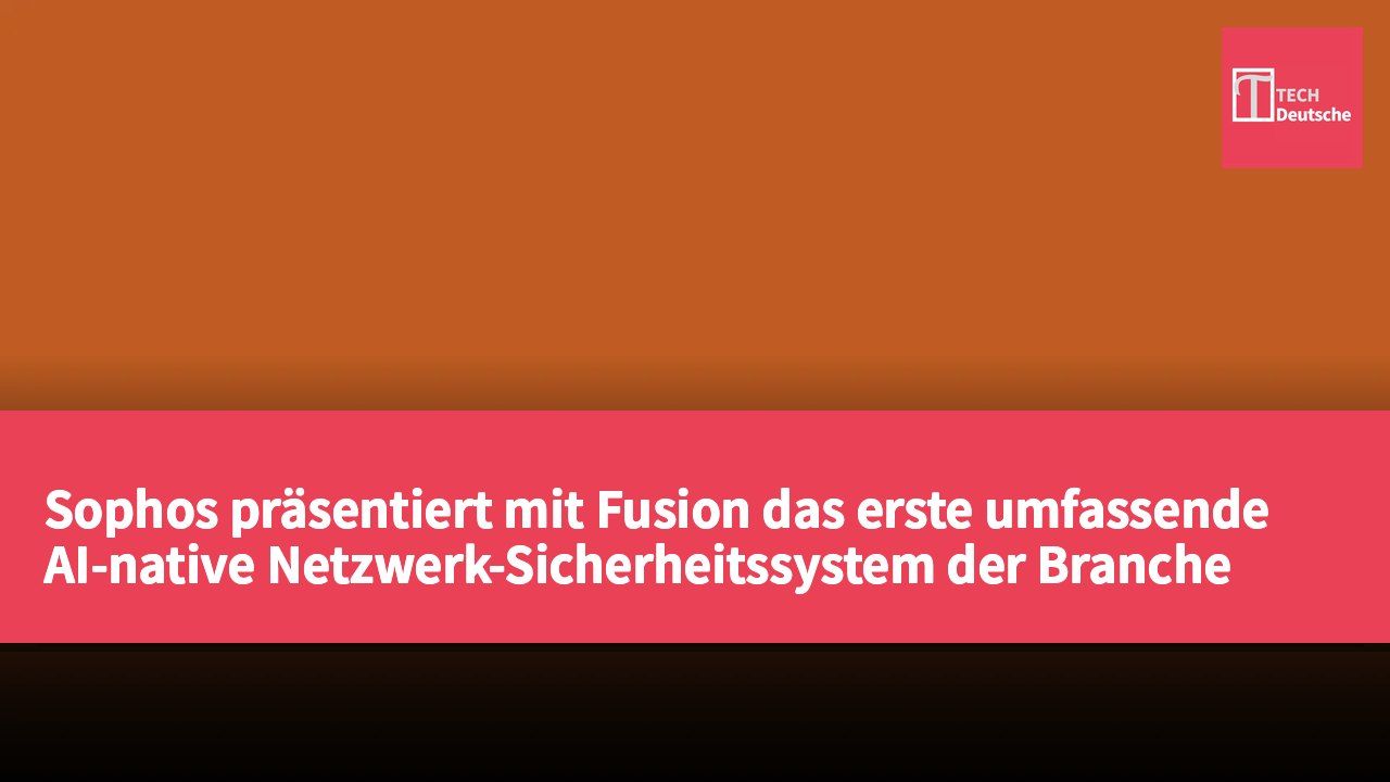 Sophos präsentiert mit Fusion das erste umfassende AI-native Netzwerk-Sicherheitssystem der Branche