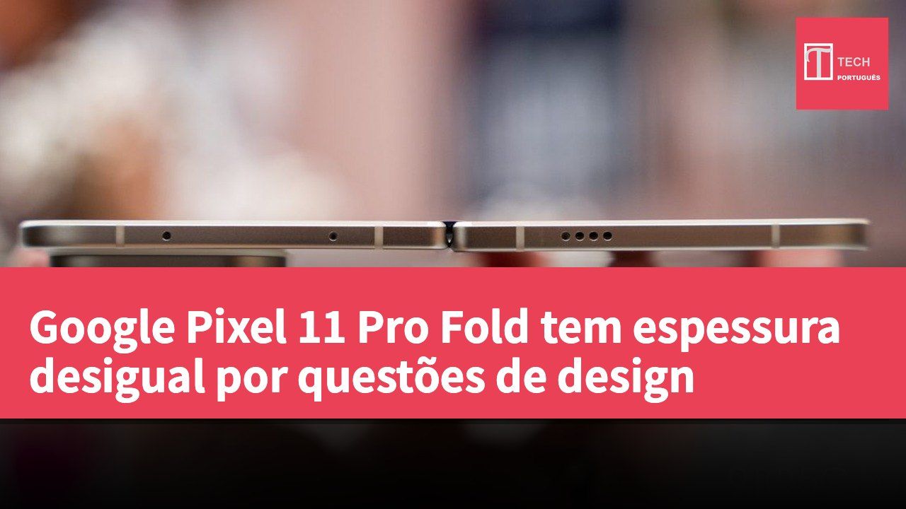 Google Pixel 11 Pro Fold tem espessura desigual por questões de design