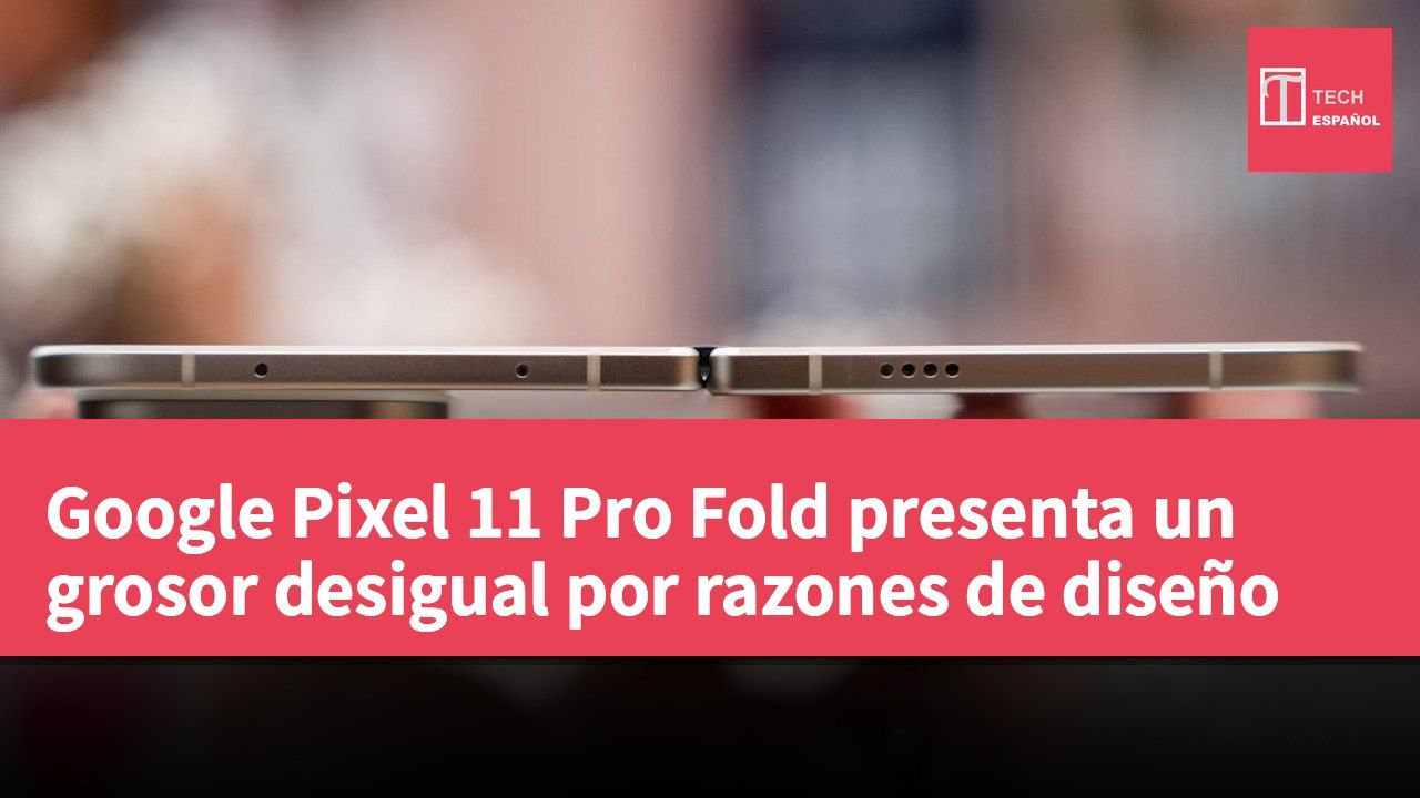 Google Pixel 11 Pro Fold presenta un grosor desigual por razones de diseño