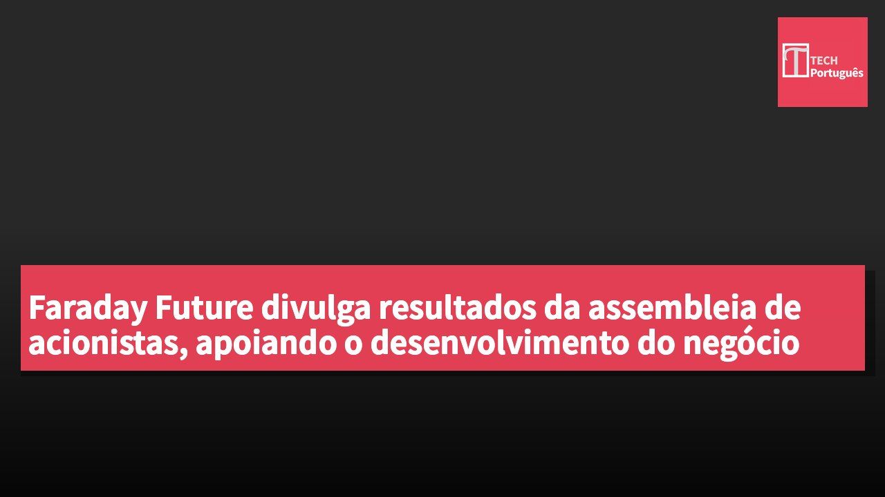 Faraday Future divulga resultados da assembleia de acionistas, apoiando o desenvolvimento do negócio de robôs EAI.