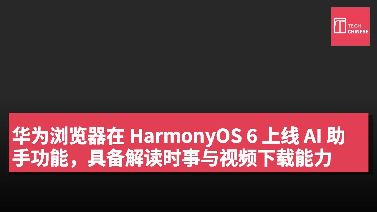 华为浏览器在 HarmonyOS 6 上线 AI 助手功能,具备解读时事与视频下载能力