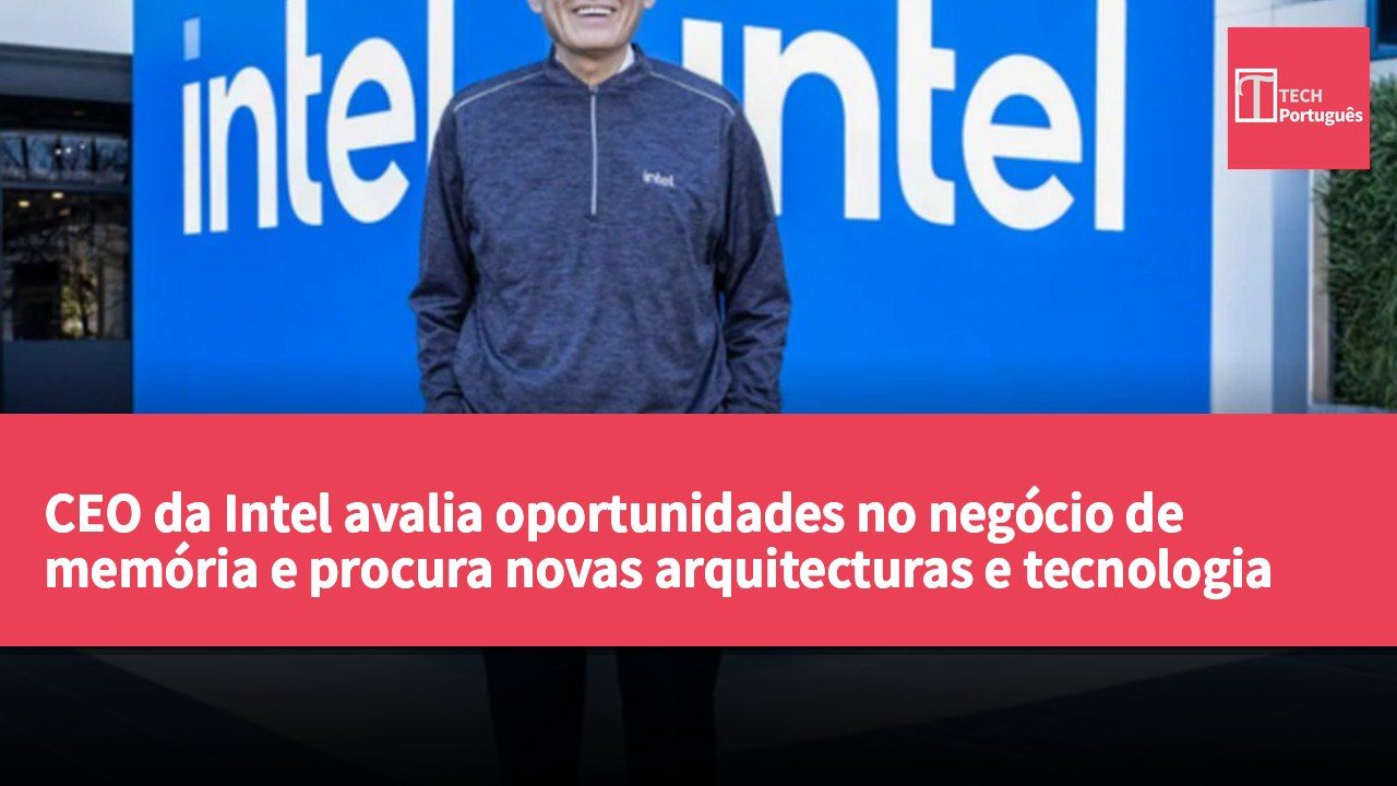 CEO da Intel avalia oportunidades no negócio de memória e procura novas arquitecturas e tecnologia de empilhamento 3D