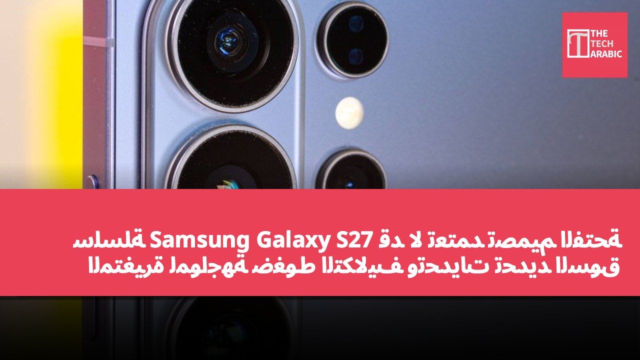 سلسلة Samsung Galaxy S27 قد لا تعتمد تصميم الفتحة المتغيرة لمواجهة ضغوط التكاليف وتحديات تحديد السوق