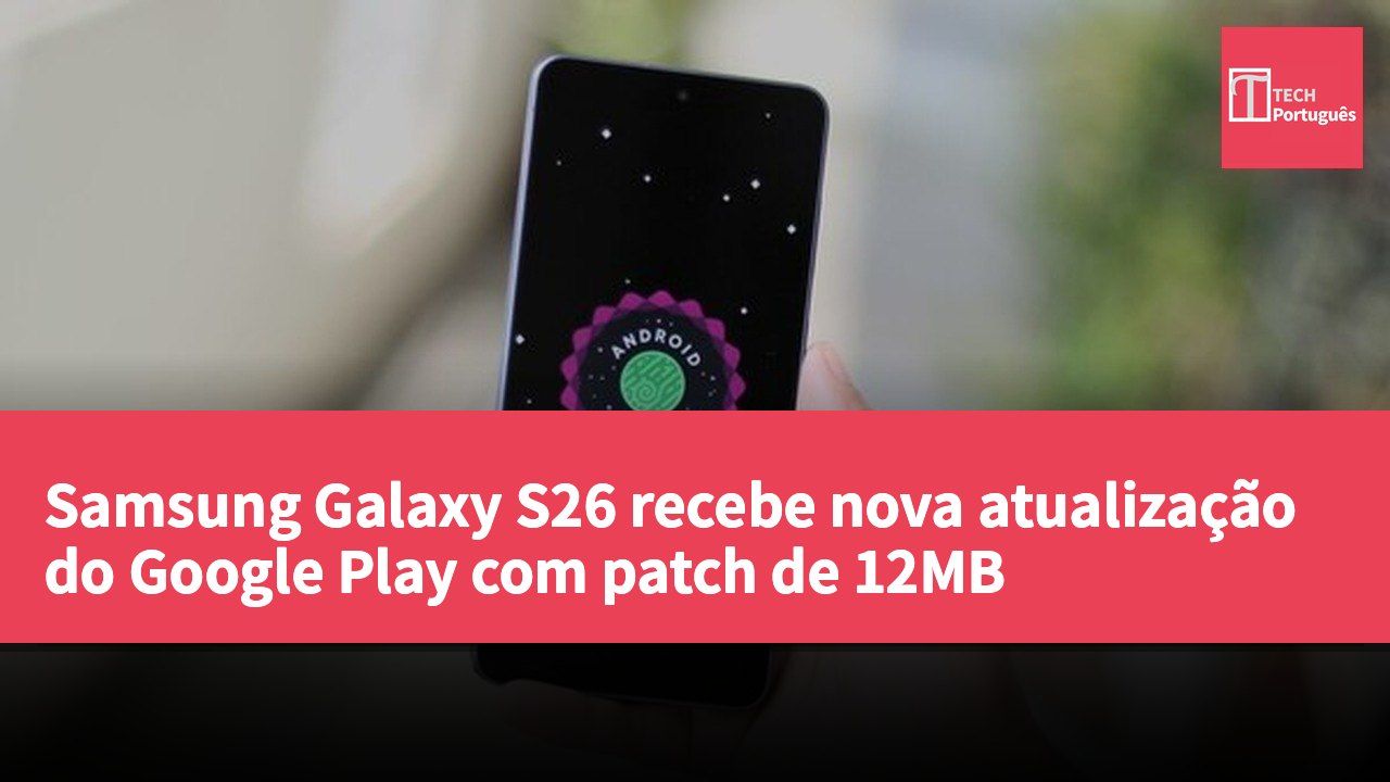 Samsung Galaxy S26 recebe nova atualização do Google Play com patch de 12MB