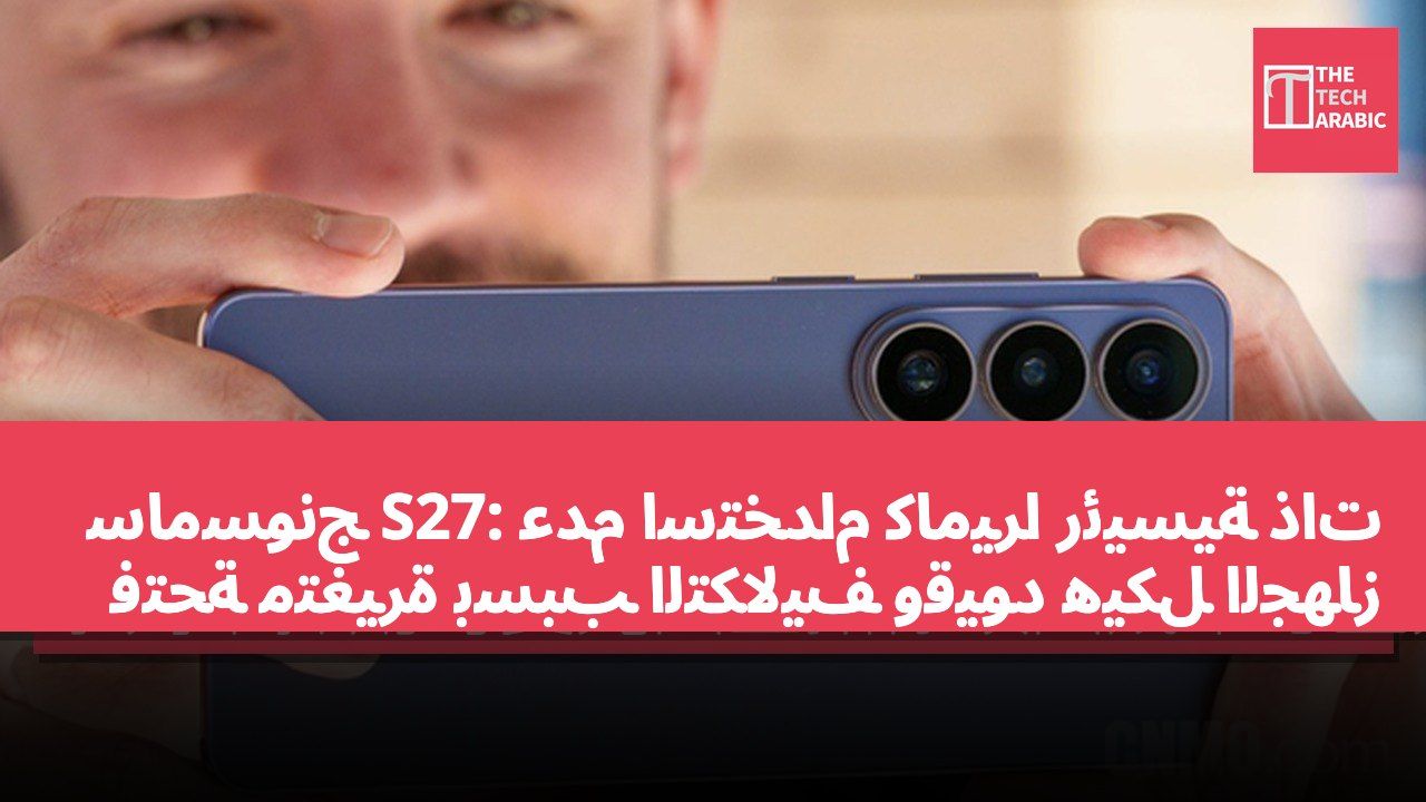سامسونج S27: عدم استخدام كاميرا رئيسية ذات فتحة متغيرة بسبب التكاليف وقيود هيكل الجهاز