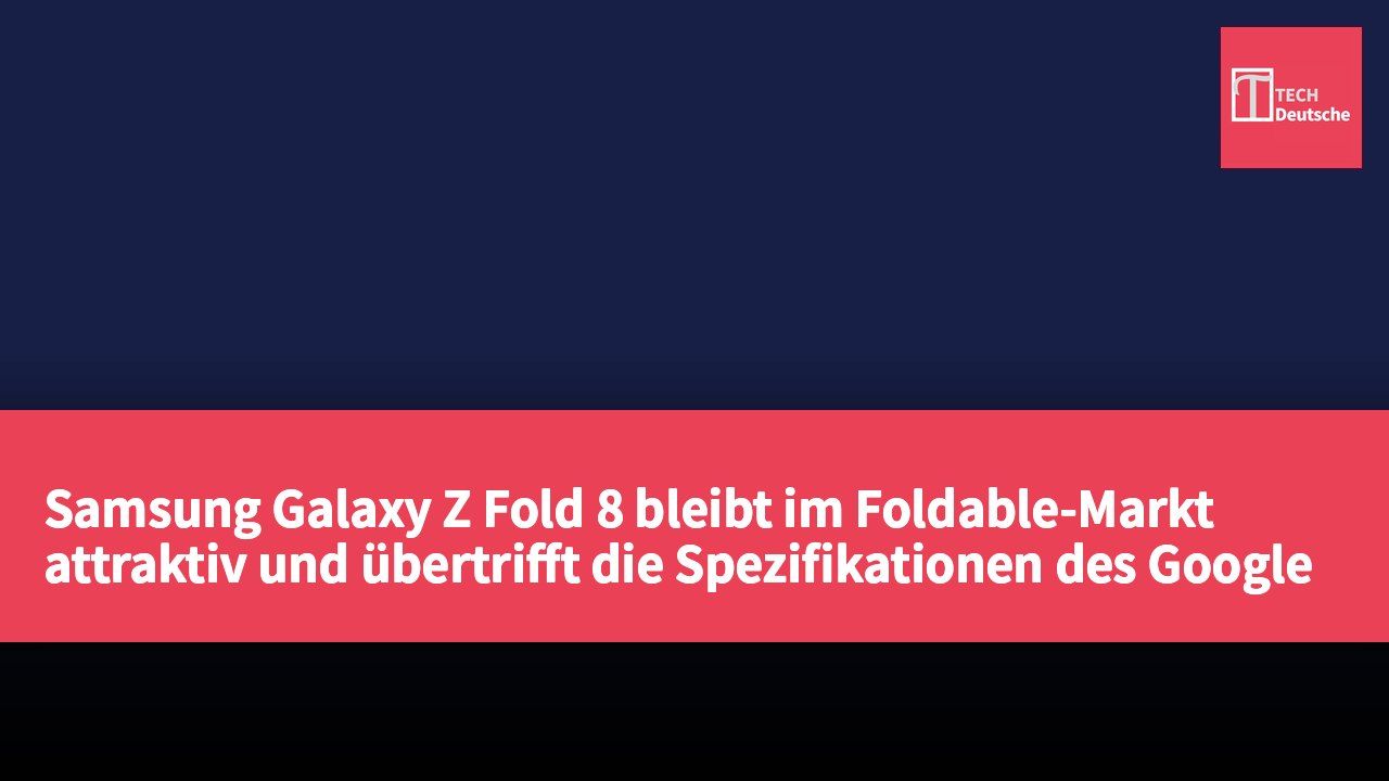 Samsung Galaxy Z Fold 8 bleibt im Foldable-Markt attraktiv und übertrifft die Spezifikationen des Google Pixel 11 Pro Fold