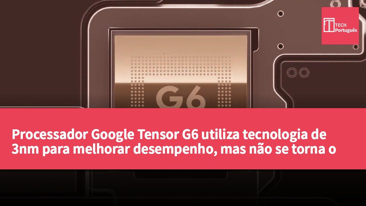 Processador Google Tensor G6 utiliza tecnologia de 3nm para melhorar desempenho, mas não se torna o primeiro fornecedor de chips de 2nm