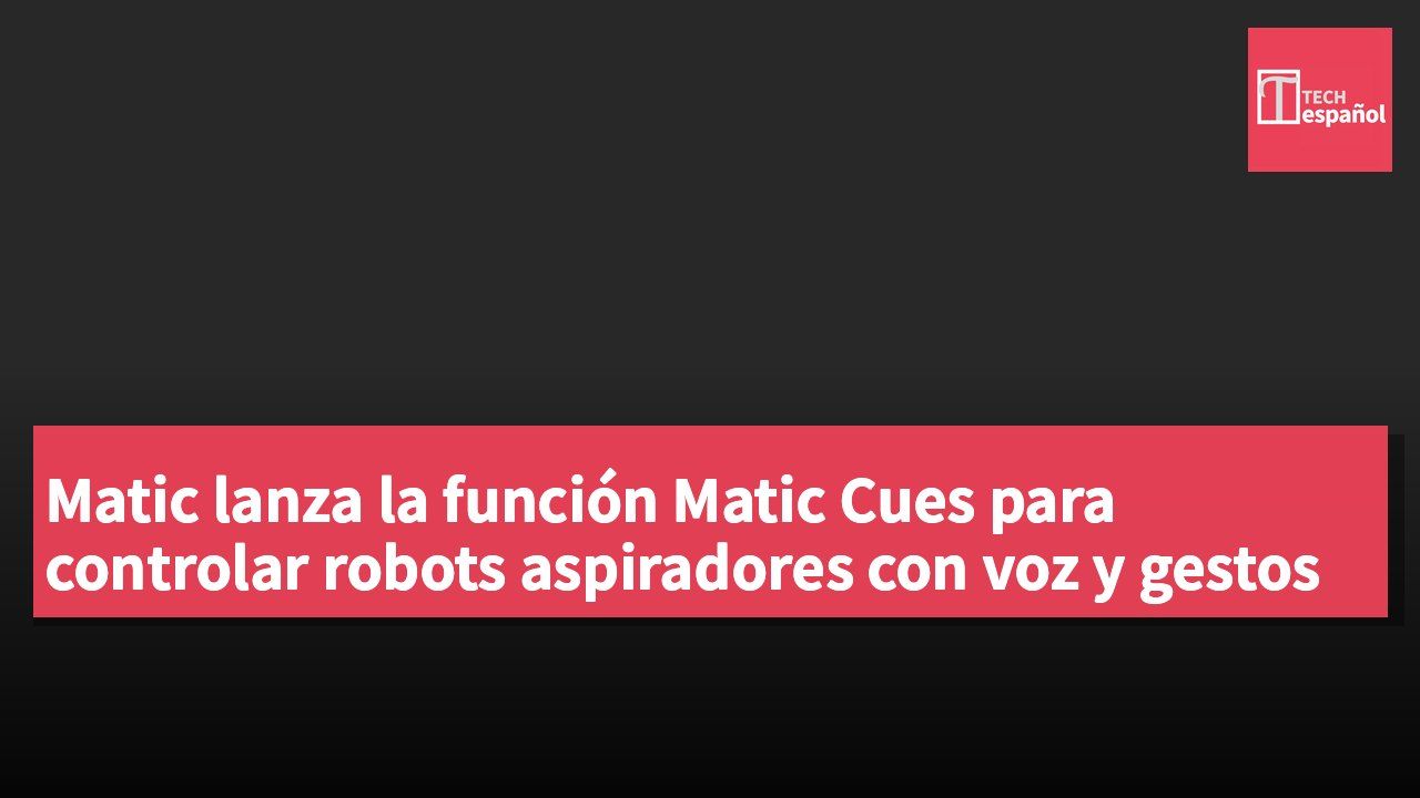 Matic lanza la función Matic Cues para controlar robots aspiradores con voz y gestos