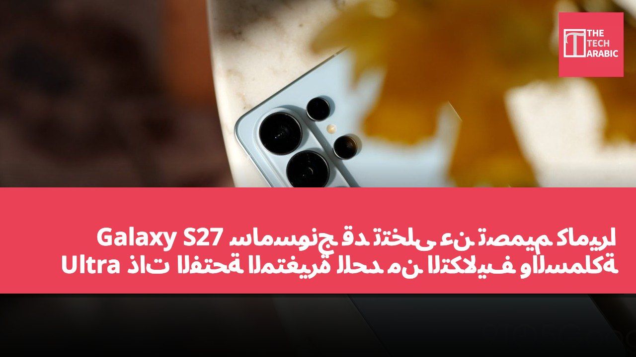 سامسونج قد تتخلى عن تصميم كاميرا Galaxy S27 Ultra ذات الفتحة المتغيرة للحد من التكاليف والسماكة