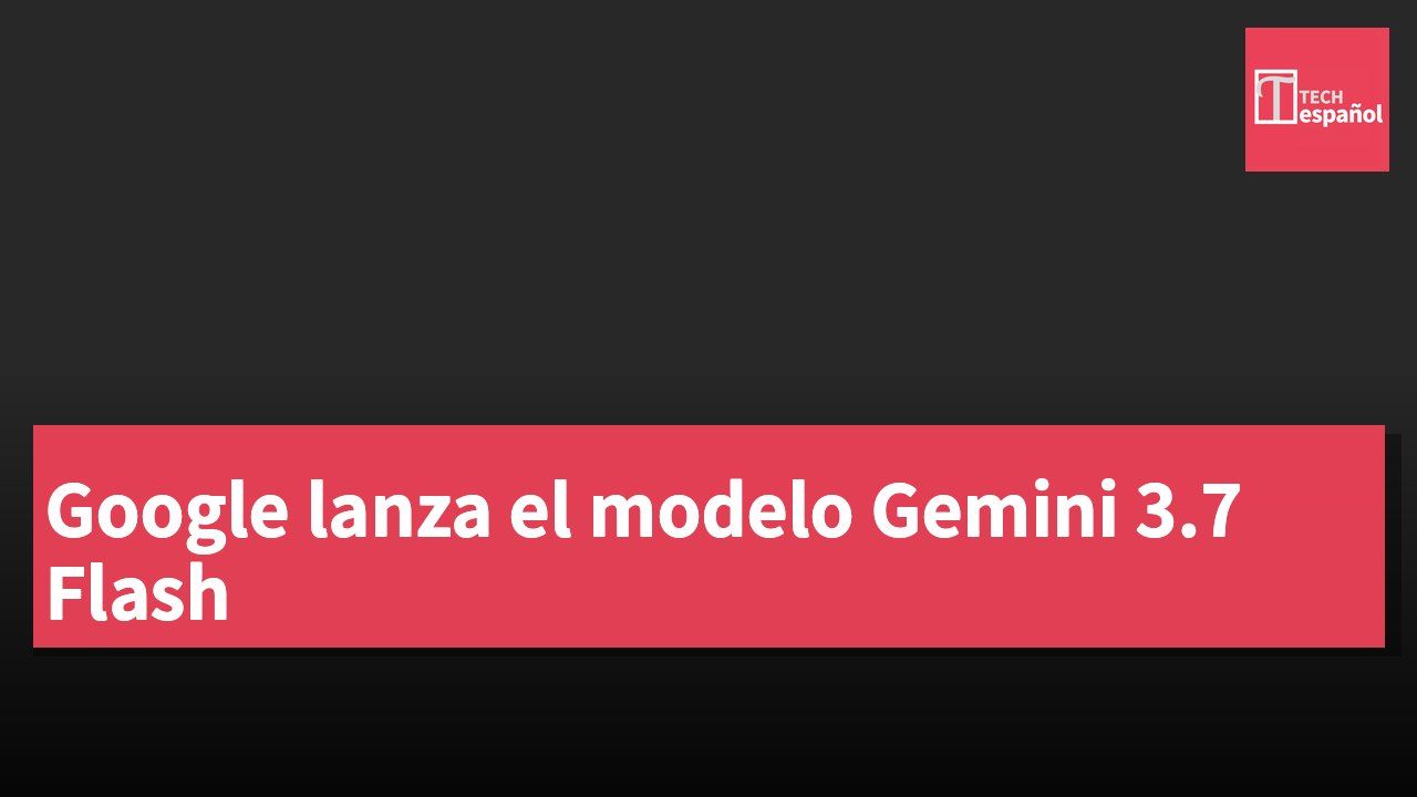 Google lanza el modelo Gemini 3.7 Flash