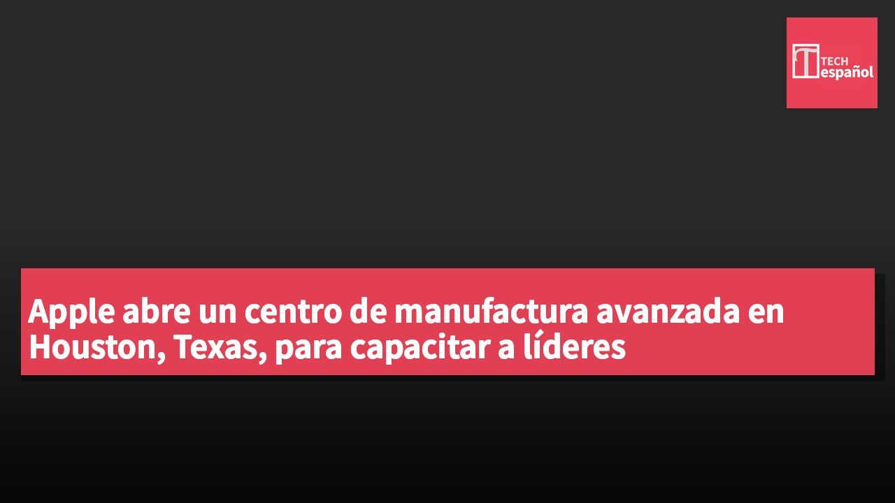 Apple abre un centro de manufactura avanzada en Houston, Texas, para capacitar a líderes empresariales.