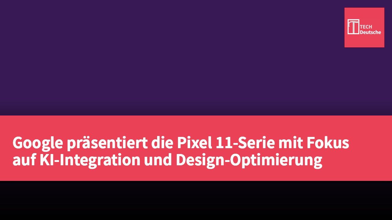 Google präsentiert die Pixel 11-Serie mit Fokus auf KI-Integration und Design-Optimierung
