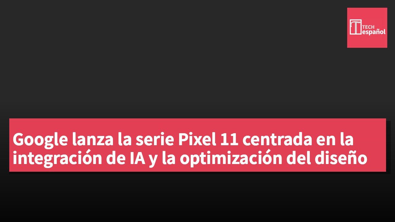 Google lanza la serie Pixel 11 centrada en la integración de IA y la optimización del diseño