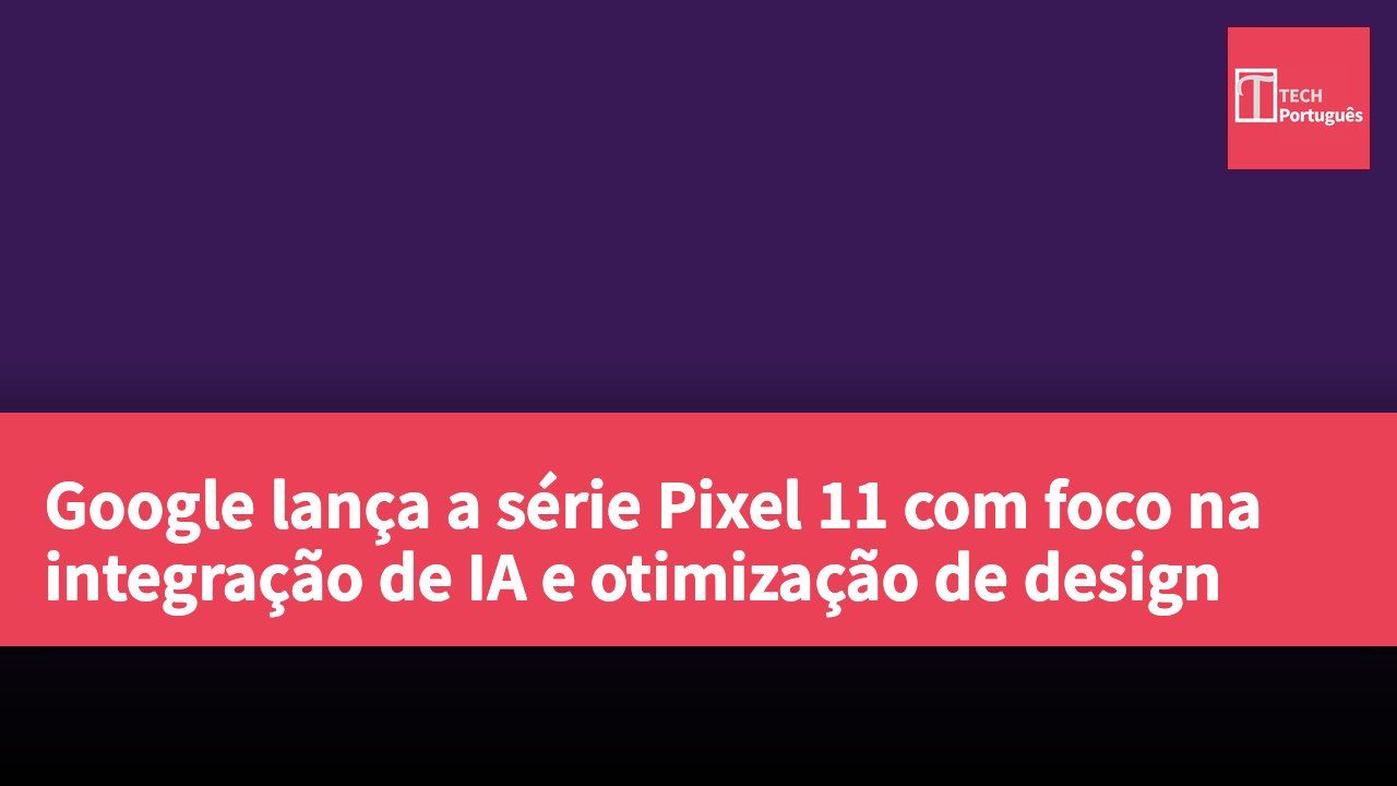 Google lança a série Pixel 11 com foco na integração de IA e otimização de design