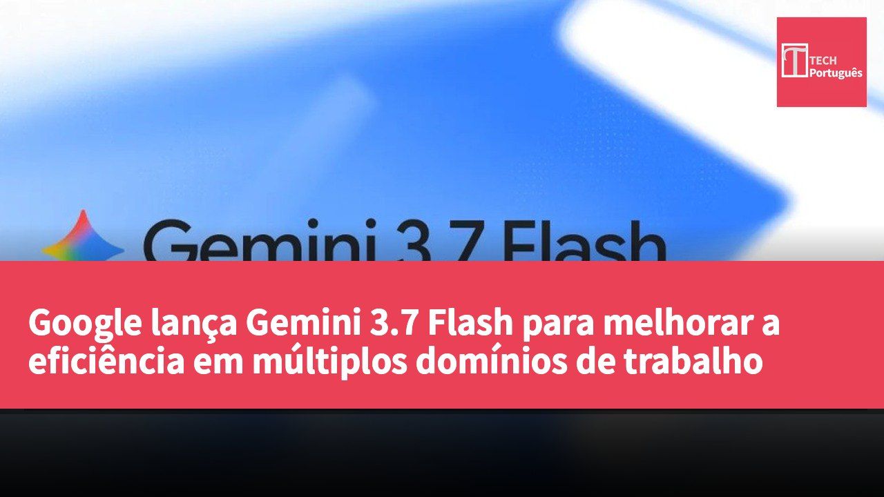 Google lança Gemini 3.7 Flash para melhorar a eficiência em múltiplos domínios de trabalho